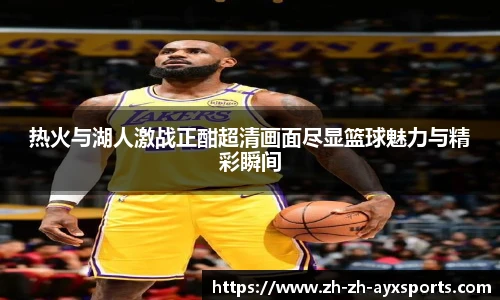 热火与湖人激战正酣超清画面尽显篮球魅力与精彩瞬间