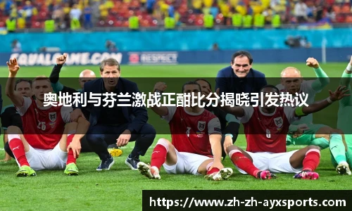 奥地利与芬兰激战正酣比分揭晓引发热议