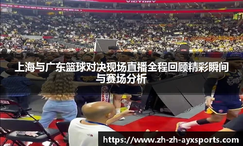 上海与广东篮球对决现场直播全程回顾精彩瞬间与赛场分析